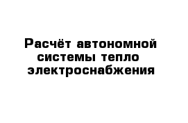 Расчёт автономной системы тепло- электроснабжения